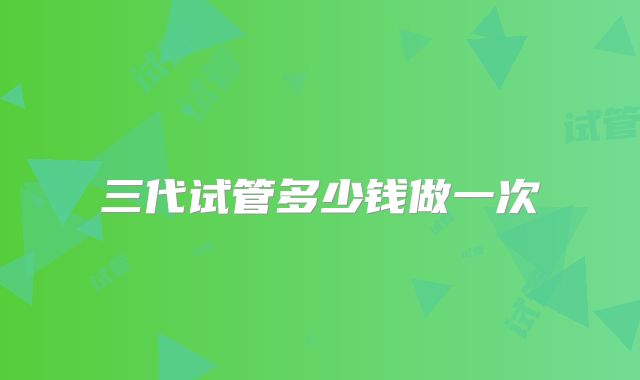 三代试管多少钱做一次