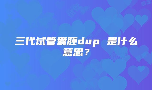 三代试管囊胚dup 是什么意思？