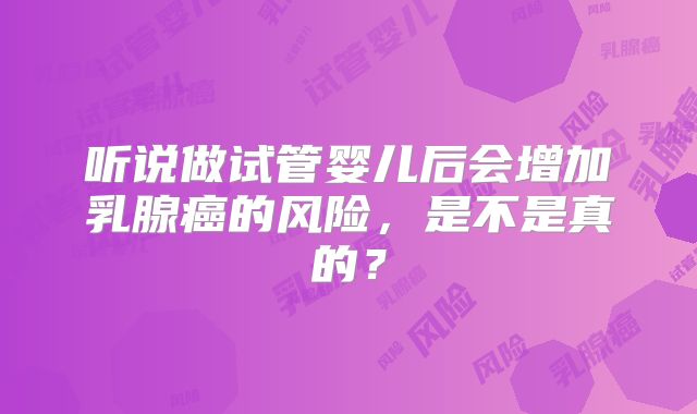 听说做试管婴儿后会增加乳腺癌的风险，是不是真的？