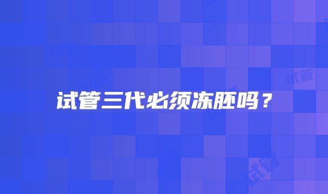 试管三代必须冻胚吗?