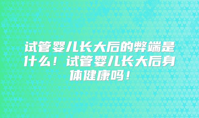 试管婴儿长大后的弊端是什么!试管婴儿长大后身体健康吗!