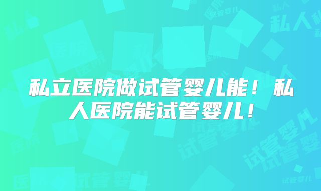 私立医院做试管婴儿能！私人医院能试管婴儿！