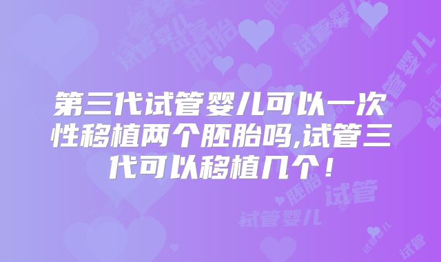 第三代试管婴儿可以一次性移植两个胚胎吗,试管三代可以移植几个！