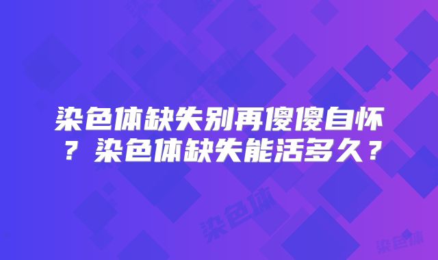 染色体缺失别再傻傻自怀？染色体缺失能活多久？