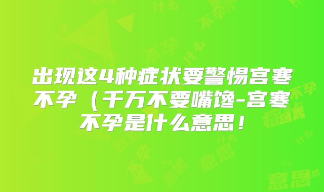 出现这4种症状要警惕宫寒不孕(千万不要嘴馋-宫寒不孕是什么意思!