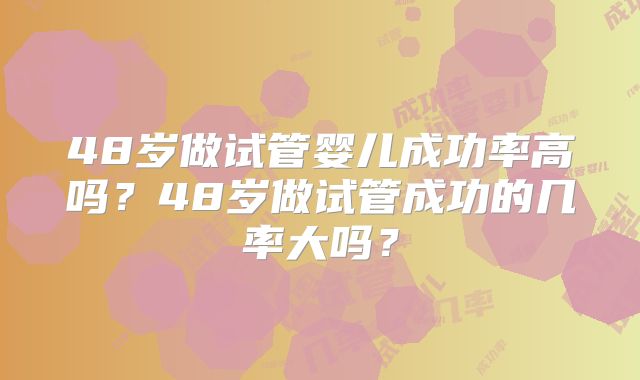 48岁做试管婴儿成功率高吗?48岁做试管成功的几率大吗?