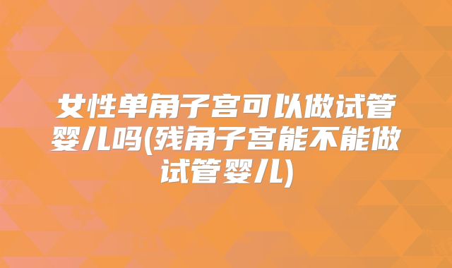 女性单角子宫可以做试管婴儿吗(残角子宫能不能做试管婴儿)