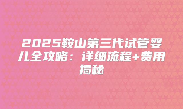 2025鞍山第三代试管婴儿全攻略:详细流程+费用揭秘