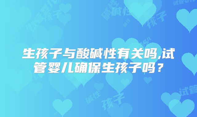 生孩子与酸碱性有关吗,试管婴儿确保生孩子吗？