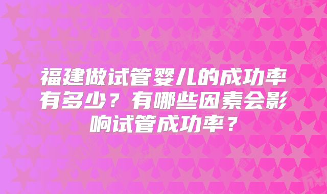 福建做试管婴儿的成功率有多少？有哪些因素会影响试管成功率？