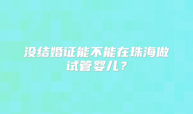 没结婚证能不能在珠海做试管婴儿?