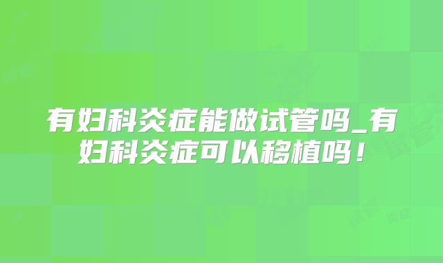 有妇科炎症能做试管吗_有妇科炎症可以移植吗！