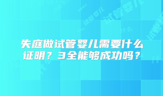 失庭做试管婴儿需要什么证明?3全能够成功吗?