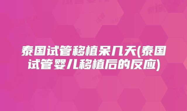 泰国试管移植呆几天(泰国试管婴儿移植后的反应)