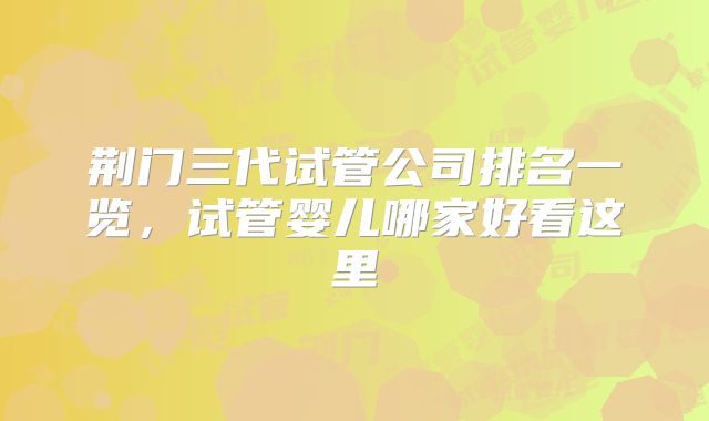 荆门三代试管公司排名一览,试管婴儿哪家好看这里