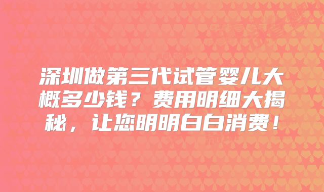 深圳做第三代试管婴儿大概多少钱？费用明细大揭秘，让您明明白白消费！