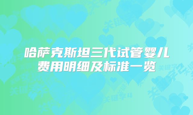 哈萨克斯坦三代试管婴儿费用明细及标准一览