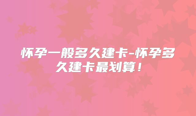 怀孕一般多久建卡-怀孕多久建卡最划算！