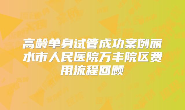 高龄单身试管成功案例丽水市人民医院万丰院区费用流程回顾