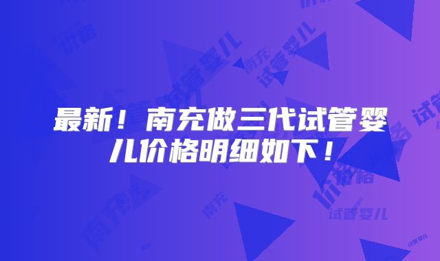 最新!南充做三代试管婴儿价格明细如下!
