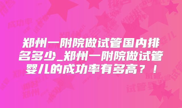 郑州一附院做试管国内排名多少_郑州一附院做试管婴儿的成功率有多高?!