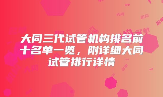 大同三代试管机构排名前十名单一览，附详细大同试管排行详情