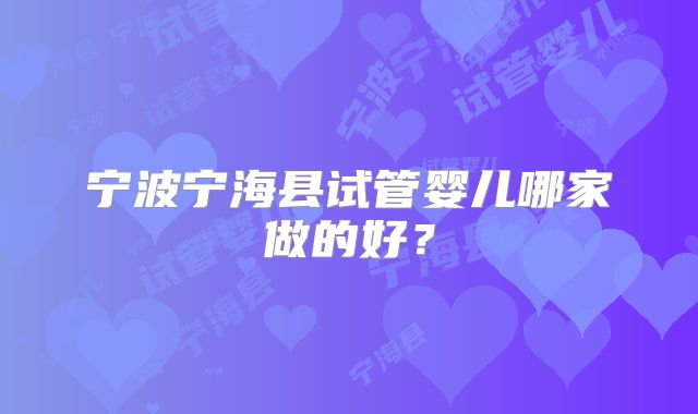 宁波宁海县试管婴儿哪家做的好？