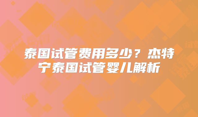 泰国试管费用多少?杰特宁泰国试管婴儿解析