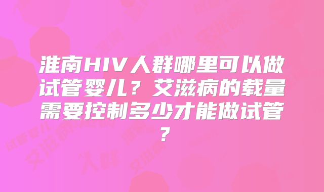 淮南HIV人群哪里可以做试管婴儿？艾滋病的载量需要控制多少才能做试管？