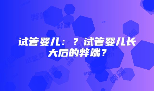 试管婴儿:?试管婴儿长大后的弊端?
