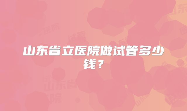 山东省立医院做试管多少钱?