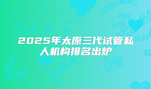 2025年太原三代试管私人机构排名出炉