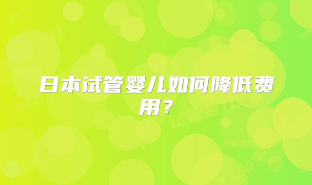 日本试管婴儿如何降低费用?