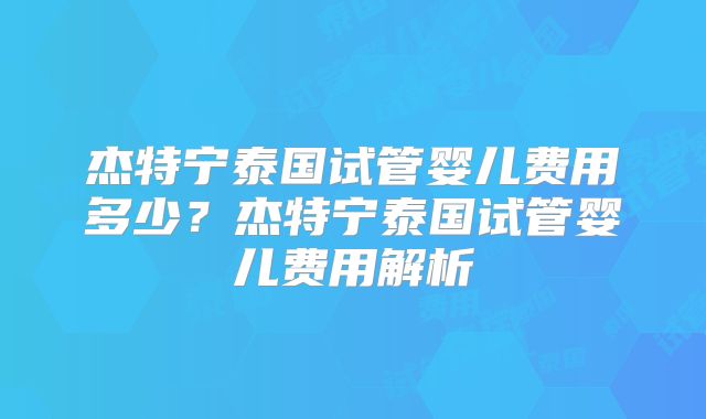 杰特宁泰国试管婴儿费用多少？杰特宁泰国试管婴儿费用解析