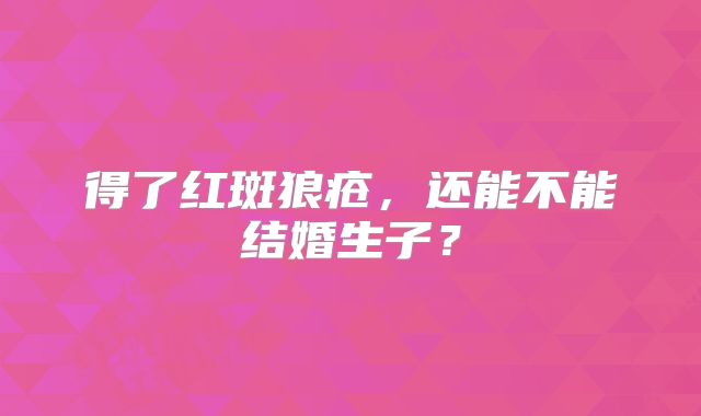 得了红斑狼疮,还能不能结婚生子?