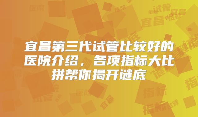宜昌第三代试管比较好的医院介绍,各项指标大比拼帮你揭开谜底