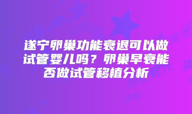 遂宁卵巢功能衰退可以做试管婴儿吗？卵巢早衰能否做试管移植分析