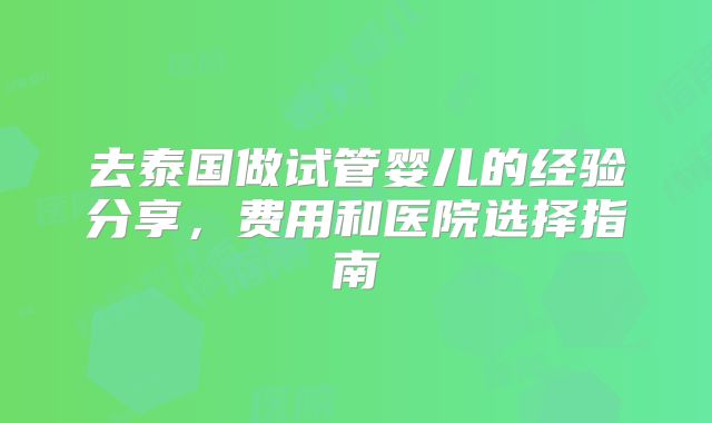 去泰国做试管婴儿的经验分享，费用和医院选择指南