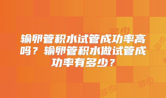输卵管积水试管成功率高吗？输卵管积水做试管成功率有多少？