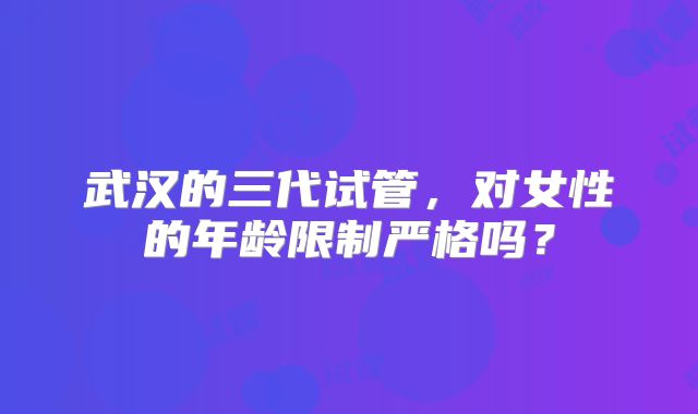 武汉的三代试管，对女性的年龄限制严格吗？