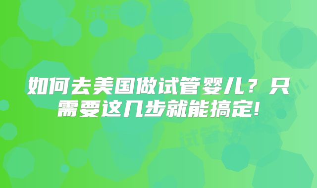 如何去美国做试管婴儿?只需要这几步就能搞定!