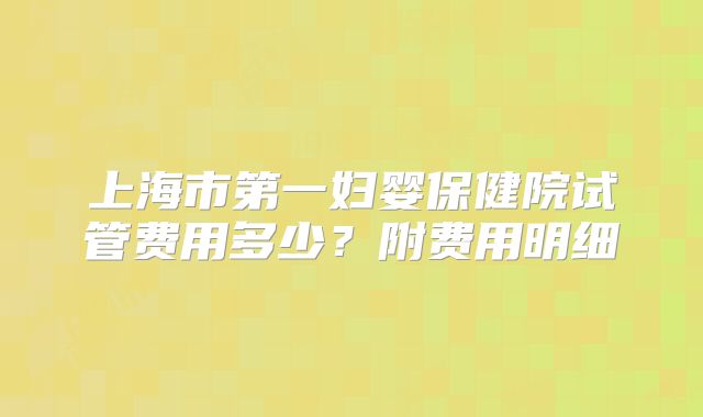 上海市第一妇婴保健院试管费用多少？附费用明细
