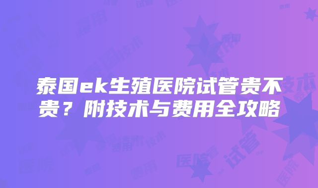 泰国ek生殖医院试管贵不贵？附技术与费用全攻略