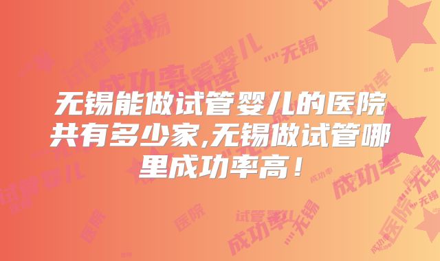 无锡能做试管婴儿的医院共有多少家,无锡做试管哪里成功率高！