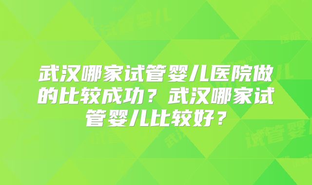 武汉哪家试管婴儿医院做的比较成功?武汉哪家试管婴儿比较好?