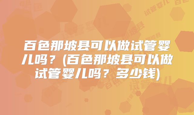 百色那坡县可以做试管婴儿吗？(百色那坡县可以做试管婴儿吗？多少钱)