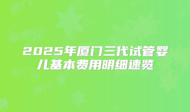 2025年厦门三代试管婴儿基本费用明细速览