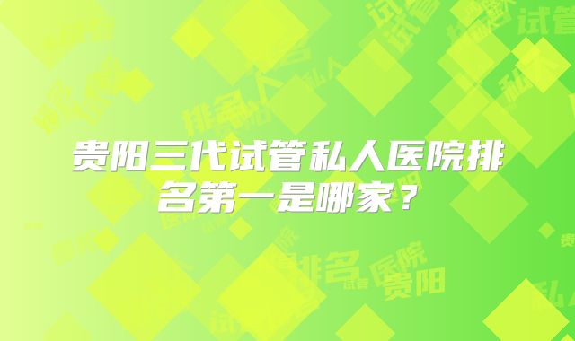 贵阳三代试管私人医院排名第一是哪家？