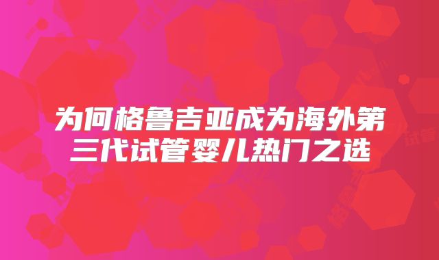 为何格鲁吉亚成为海外第三代试管婴儿热门之选