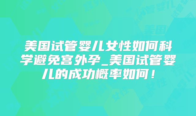 美国试管婴儿女性如何科学避免宫外孕_美国试管婴儿的成功概率如何!